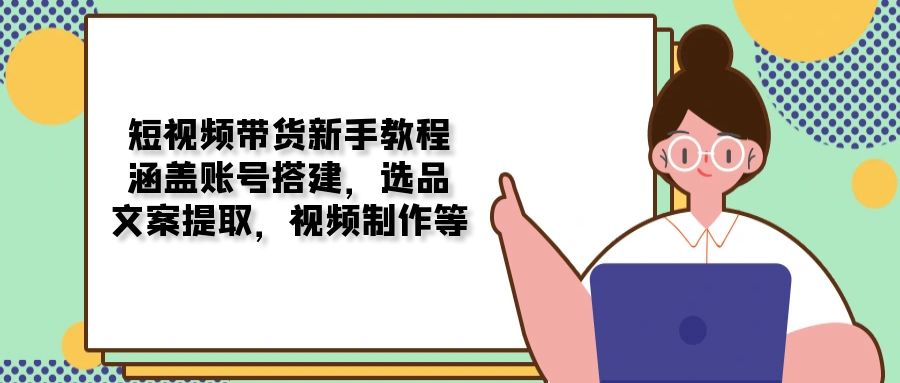 （13958期）短视频带货新手教程：涵盖账号搭建，选品，文案提取，视频制作等_中创网