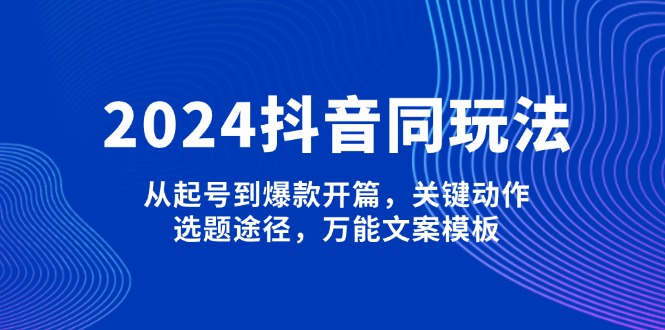 （13982期）2024抖音同玩法，从起号到爆款开篇，关键动作，选题途径，万能文案模板_中创网