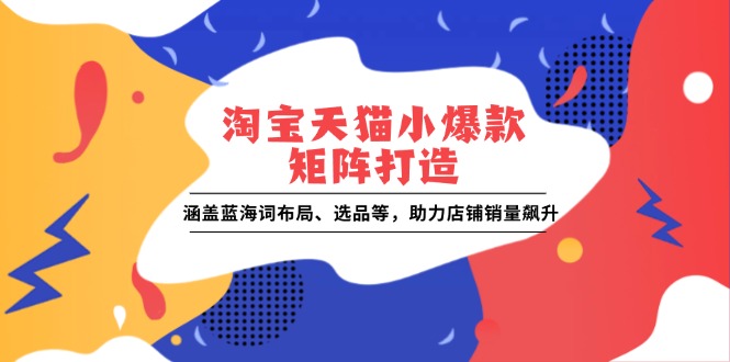 （13882期）淘宝天猫小爆款矩阵打造：涵盖蓝海词布局、选品等，助力店铺销量飙升_中创网