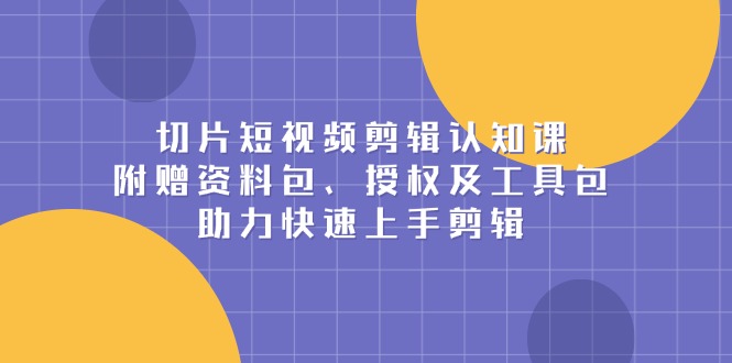 （13888期）切片短视频剪辑认知课，附赠资料包、授权及工具包，助力快速上手剪辑_中创网