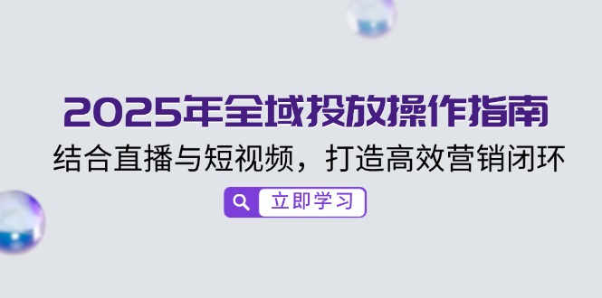 （14214期）2025年全域投放操作指南，结合直播与短视频，打造高效营销闭环_中创网