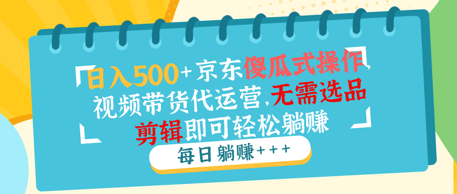 （14123期）日入500+京东傻瓜式操作，视频带货代运营，无需选品剪辑即可轻松躺赚_中创网