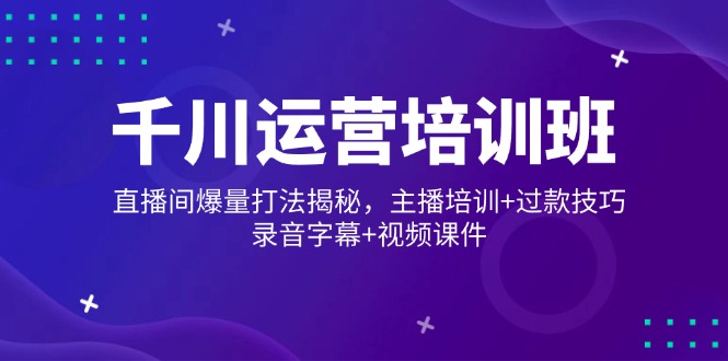 （14230期）千川运营培训班，直播间爆量打法揭秘，主播培训+过款技巧，录音字幕+视频_中创网