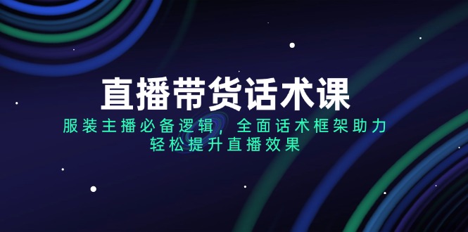 （14231期）直播带货话术课，服装主播必备逻辑，全面话术框架助力，轻松提升直播效果_中创网