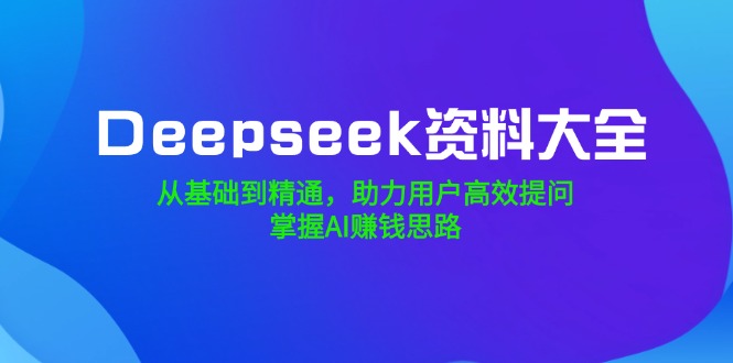 （14331期）Deepseek资料大全，从基础到精通，助力用户高效提问，掌握AI赚钱思路_中创网