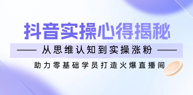 （14344期）抖音实战心得揭秘，从思维认知到实操涨粉，助力零基础学员打造火爆直播间_中创网