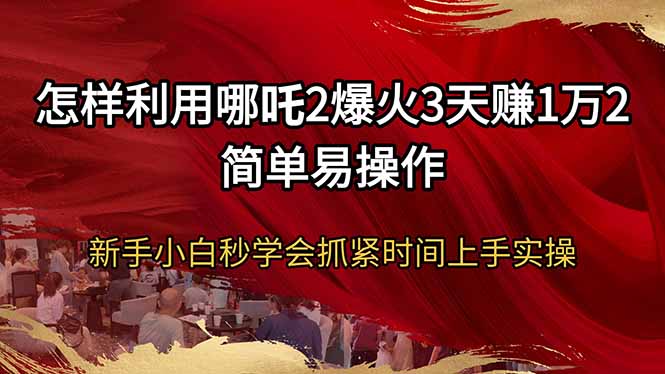 （14245期）怎样利用哪吒2爆火3天赚1万2简单易操作新手小白秒学会抓紧时间上手实操_中创网