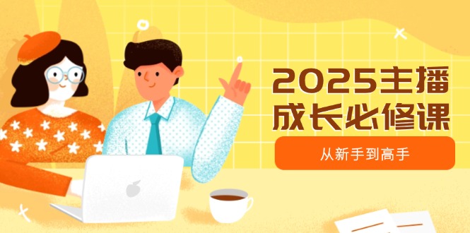 （14510期）2025主播成长必修课，主播从新手到高手，涵盖趋势、定位、能力构建等_中创网