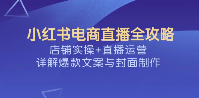 （14410期）小红书电商直播全攻略，店铺实操+直播运营，详解爆款文案与封面制作_中创网