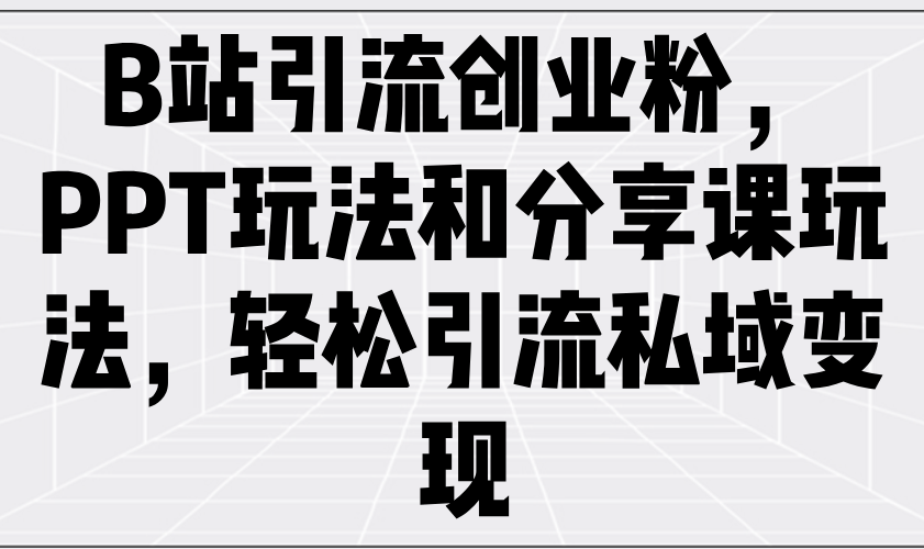 （14422期）B站引流创业粉，PPT玩法和分享课玩法，轻松引流私域变现_中创网