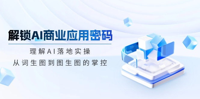 （14439期）解锁AI商业应用密码：理解AI落地实操，从词生图到图生图的掌控_中创网