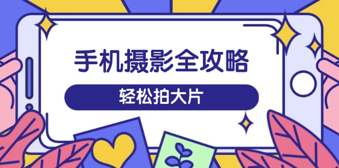 （14476期）手机摄影全攻略，从拍摄到剪辑，训练营带你玩转短视频，轻松拍大片_中创网