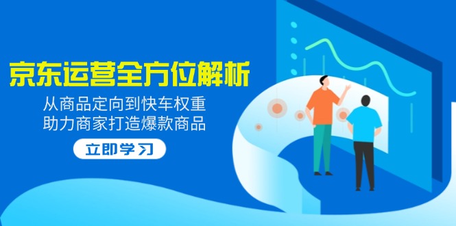 （14477期）2025京东运营全方位解析：从商品定向到快车权重，助力商家打造爆款商品_中创网