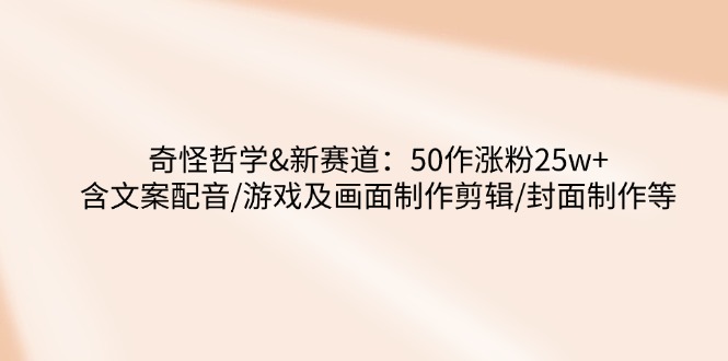 （14480期）奇怪哲学-新赛道：50作涨粉25w+含文案配音/游戏及画面制作剪辑/封面制作等_中创网