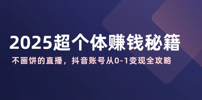 （14497期）2025超个体赚钱秘籍：不画饼的直播，抖音账号从0-1变现全攻略_中创网